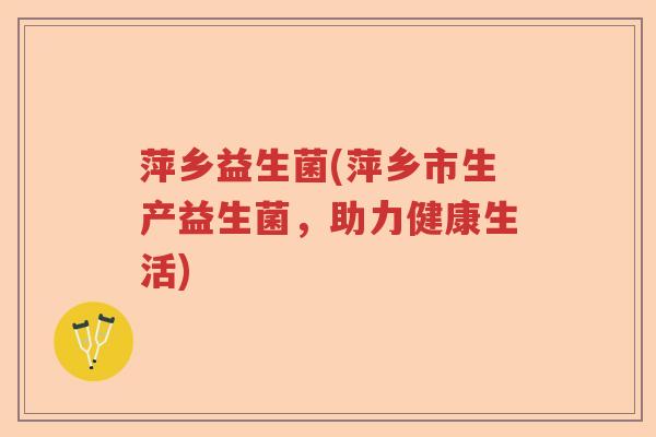 萍乡益生菌(萍乡市生产益生菌,助力健康生活) 萍乡益生菌(萍乡市生产益生菌,助力健康生活)