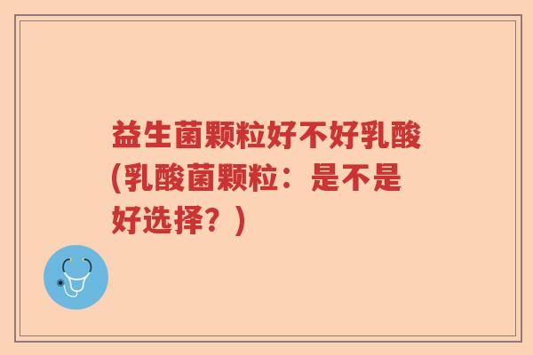 益生菌颗粒好不好乳酸(乳酸菌颗粒:是不是好选择?) 益生菌颗粒好不好乳酸(乳酸菌颗粒:是不是好选择?)
