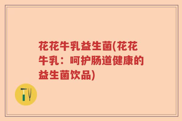 花花牛乳益生菌(花花牛乳:呵护肠道健康的益生菌饮品) 花花牛乳益生菌(花花牛乳:呵护肠道健康的益生菌饮品)