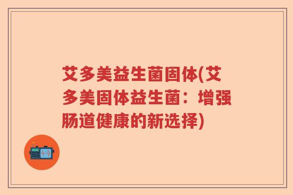 艾多美益生菌固体(艾多美固体益生菌：增强肠道健康的新选择)