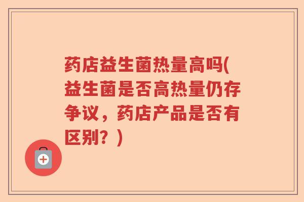 药店益生菌热量高吗(益生菌是否高热量仍存争议,药店产品是否有区别?) 药店益生菌热量高吗(益生菌是否高热量仍存争议,药店产品是否有区别?)