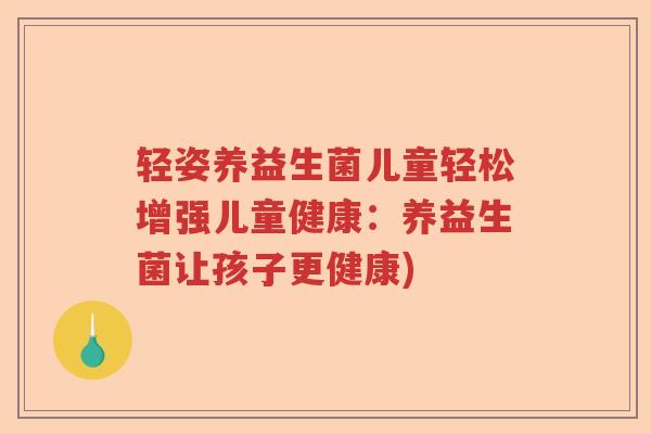 轻姿养益生菌儿童轻松增强儿童健康:养益生菌让孩子更健康) 轻姿养益生菌儿童轻松增强儿童健康:养益生菌让孩子更健康)