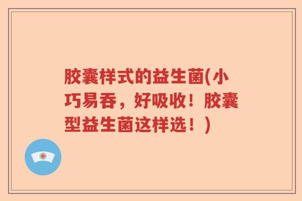 胶囊样式的益生菌(小巧易吞,好吸收!胶囊型益生菌这样选!) 胶囊样式的益生菌(小巧易吞,好吸收!胶囊型益生菌这样选!)