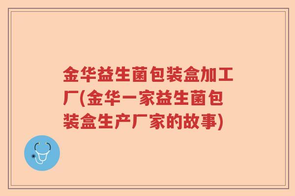 金华益生菌包装盒加工厂(金华一家益生菌包装盒生产厂家的故事) 金华益生菌包装盒加工厂(金华一家益生菌包装盒生产厂家的故事)