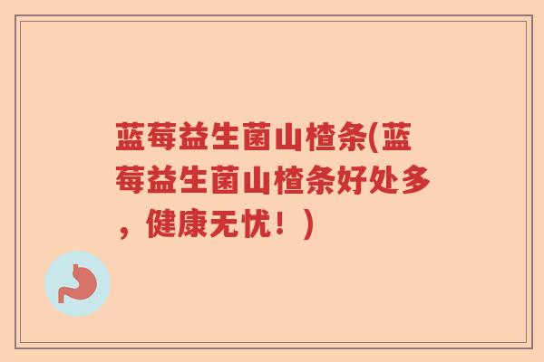 蓝莓益生菌山楂条(蓝莓益生菌山楂条好处多，健康无忧！)