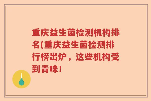 重庆益生菌检测机构排名(重庆益生菌检测排行榜出炉,这些机构受到青睐! 重庆益生菌检测机构排名(重庆益生菌检测排行榜出炉,这些机构受到青睐!