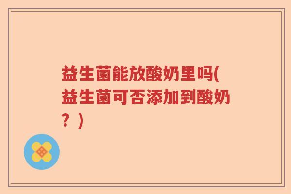 益生菌能放酸奶里吗(益生菌可否添加到酸奶？)