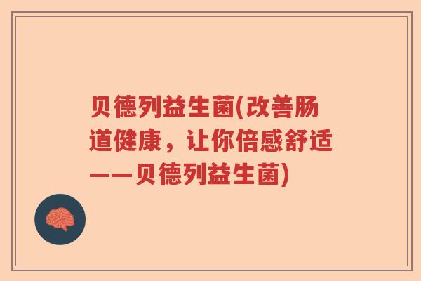 贝德列益生菌(改善肠道健康,让你倍感舒适——贝德列益生菌) 贝德列益生菌(改善肠道健康,让你倍感舒适——贝德列益生菌)