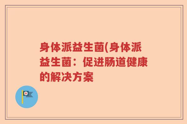 身体派益生菌(身体派益生菌:促进肠道健康的解决方案 身体派益生菌(身体派益生菌:促进肠道健康的解决方案