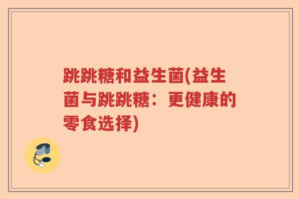 跳跳糖和益生菌(益生菌与跳跳糖:更健康的零食选择) 跳跳糖和益生菌(益生菌与跳跳糖:更健康的零食选择)