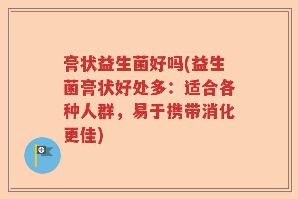 膏状益生菌好吗(益生菌膏状好处多:适合各种人群,易于携带消化更佳) 膏状益生菌好吗(益生菌膏状好处多:适合各种人群,易于携带消化更佳)