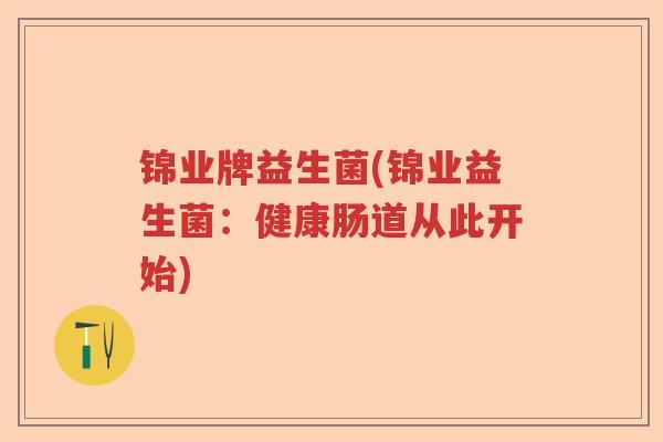 锦业牌益生菌(锦业益生菌:健康肠道从此开始) 锦业牌益生菌(锦业益生菌:健康肠道从此开始)