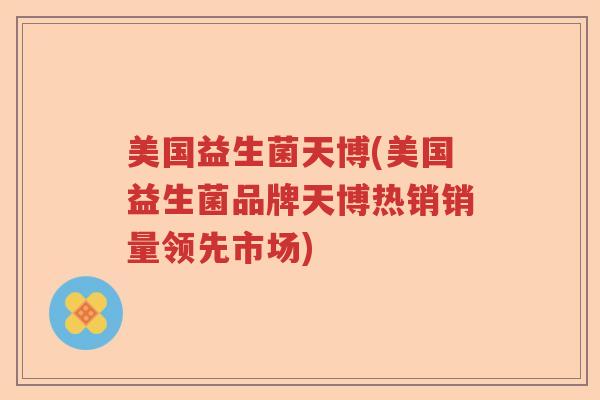 美国益生菌天博(美国益生菌品牌天博热销销量领先市场) 美国益生菌天博(美国益生菌品牌天博热销销量领先市场)