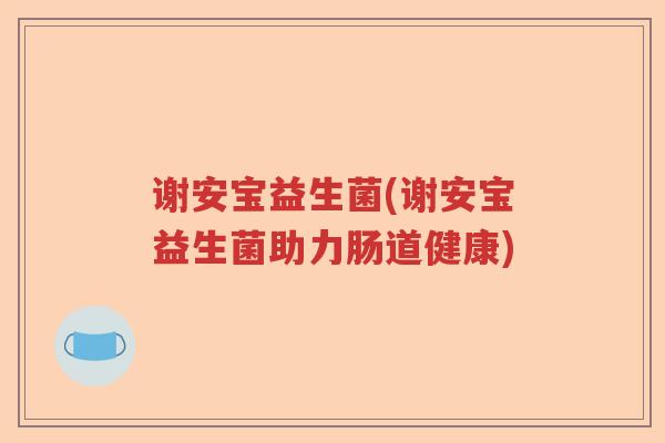 谢安宝益生菌(谢安宝益生菌助力肠道健康) 谢安宝益生菌(谢安宝益生菌助力肠道健康)
