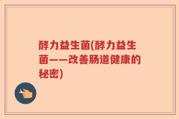 酵力益生菌(酵力益生菌——改善肠道健康的秘密) 酵力益生菌(酵力益生菌——改善肠道健康的秘密)