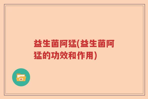 益生菌阿猛(益生菌阿猛的功效和作用) 益生菌阿猛(益生菌阿猛的功效和作用)
