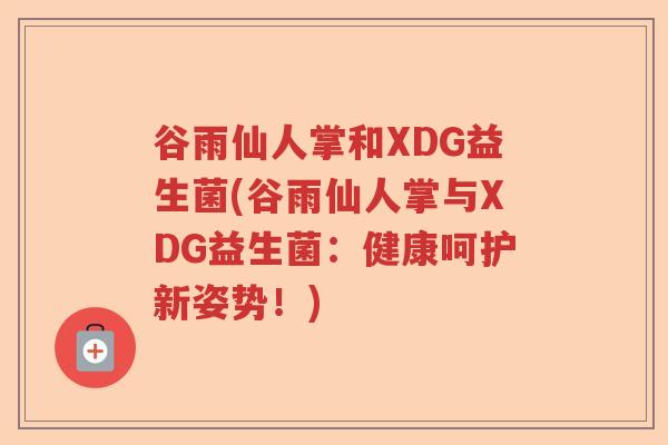 谷雨仙人掌和XDG益生菌(谷雨仙人掌与XDG益生菌:健康呵护新姿势!) 谷雨仙人掌和XDG益生菌(谷雨仙人掌与XDG益生菌:健康呵护新姿势!)