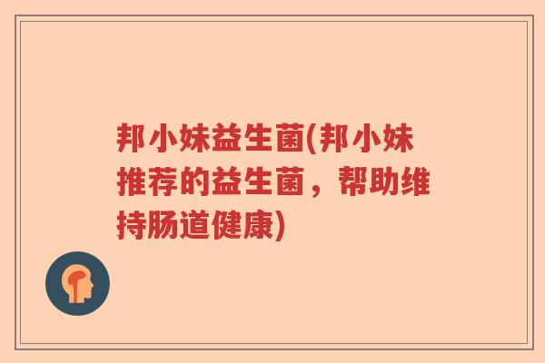 邦小妹益生菌(邦小妹推荐的益生菌,帮助维持肠道健康) 邦小妹益生菌(邦小妹推荐的益生菌,帮助维持肠道健康)