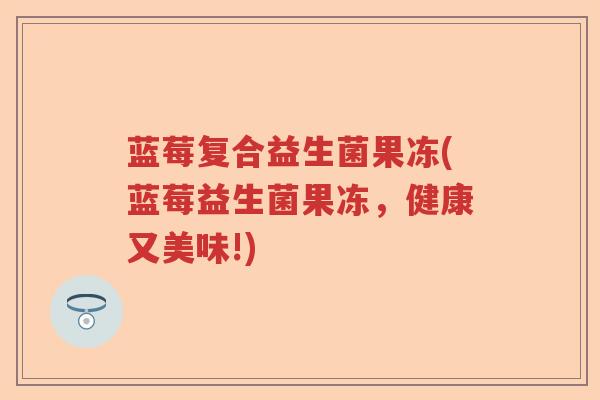 蓝莓复合益生菌果冻(蓝莓益生菌果冻,健康又美味!) 蓝莓复合益生菌果冻(蓝莓益生菌果冻,健康又美味!)