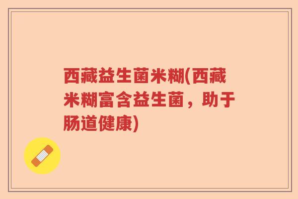 西藏益生菌米糊(西藏米糊富含益生菌,助于肠道健康) 西藏益生菌米糊(西藏米糊富含益生菌,助于肠道健康)