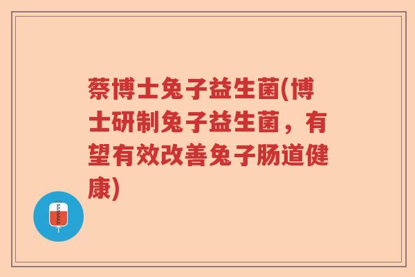 蔡博士兔子益生菌(博士研制兔子益生菌，有望有效改善兔子肠道健康)