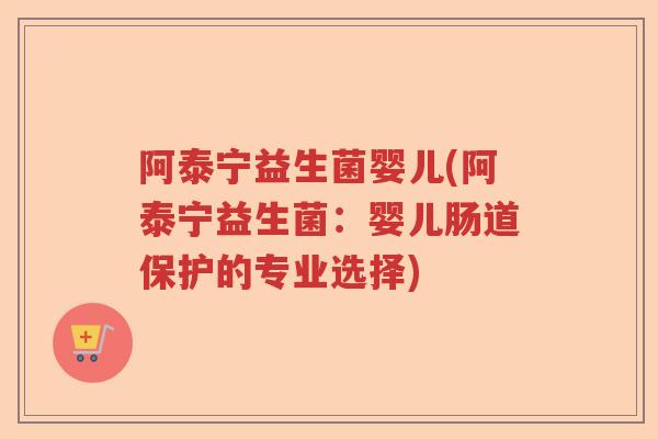 阿泰宁益生菌婴儿(阿泰宁益生菌:婴儿肠道保护的专业选择) 阿泰宁益生菌婴儿(阿泰宁益生菌:婴儿肠道保护的专业选择)