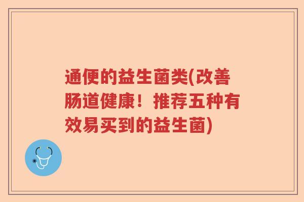 通便的益生菌类(改善肠道健康!推荐五种有效易买到的益生菌) 通便的益生菌类(改善肠道健康!推荐五种有效易买到的益生菌)