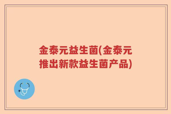 金泰元益生菌(金泰元推出新款益生菌产品) 金泰元益生菌(金泰元推出新款益生菌产品)