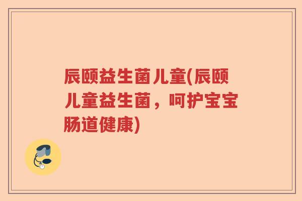 辰颐益生菌儿童(辰颐儿童益生菌,呵护宝宝肠道健康) 辰颐益生菌儿童(辰颐儿童益生菌,呵护宝宝肠道健康)