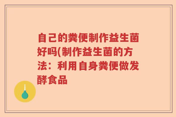 自己的粪便制作益生菌好吗(制作益生菌的方法:利用自身粪便做发酵食品 自己的粪便制作益生菌好吗(制作益生菌的方法:利用自身粪便做发酵食品