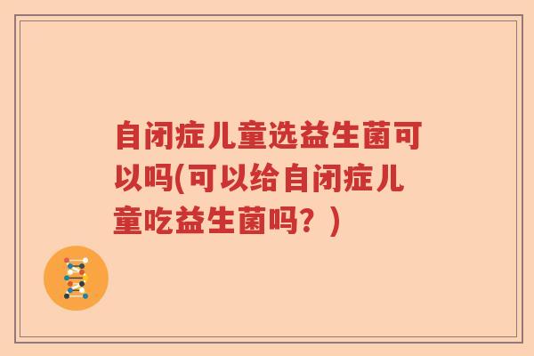 自闭症儿童选益生菌可以吗(可以给自闭症儿童吃益生菌吗？)