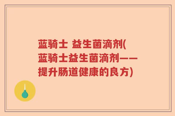 蓝骑士 益生菌滴剂(蓝骑士益生菌滴剂——提升肠道健康的良方) 蓝骑士 益生菌滴剂(蓝骑士益生菌滴剂——提升肠道健康的良方)