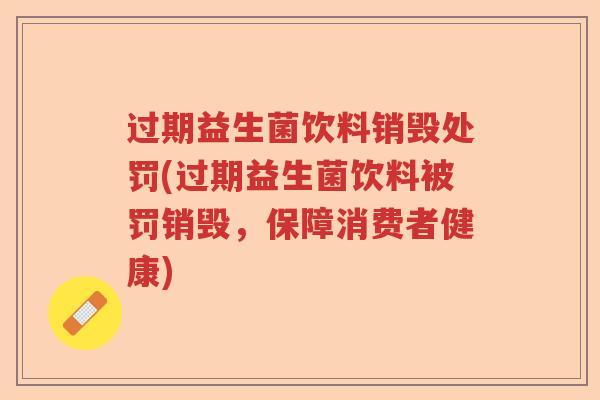 过期益生菌饮料销毁处罚(过期益生菌饮料被罚销毁,保障消费者健康) 过期益生菌饮料销毁处罚(过期益生菌饮料被罚销毁,保障消费者健康)