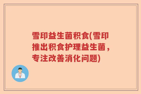 雪印益生菌积食(雪印推出积食护理益生菌,专注改善消化问题) 雪印益生菌积食(雪印推出积食护理益生菌,专注改善消化问题)