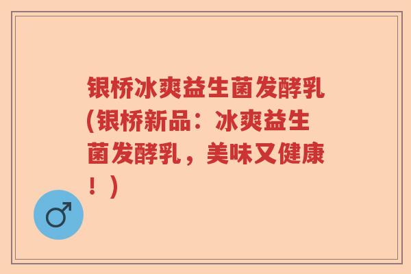 银桥冰爽益生菌发酵乳(银桥新品:冰爽益生菌发酵乳,美味又健康!) 银桥冰爽益生菌发酵乳(银桥新品:冰爽益生菌发酵乳,美味又健康!)