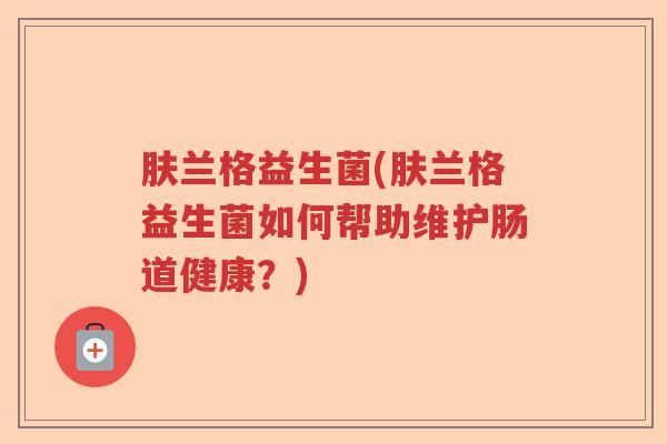 肤兰格益生菌(肤兰格益生菌如何帮助维护肠道健康?) 肤兰格益生菌(肤兰格益生菌如何帮助维护肠道健康?)