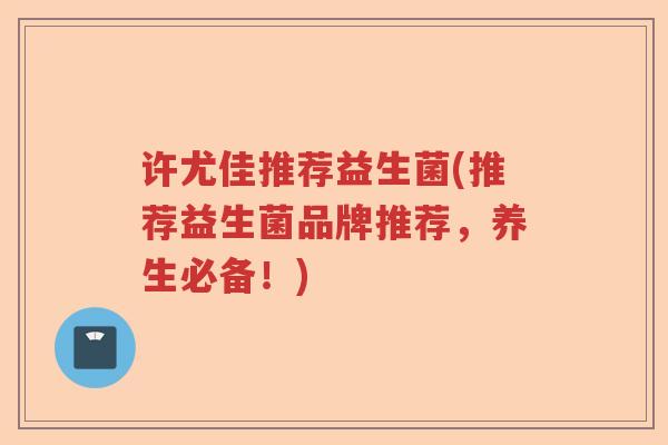 许尤佳推荐益生菌(推荐益生菌品牌推荐,养生必备!) 许尤佳推荐益生菌(推荐益生菌品牌推荐,养生必备!)