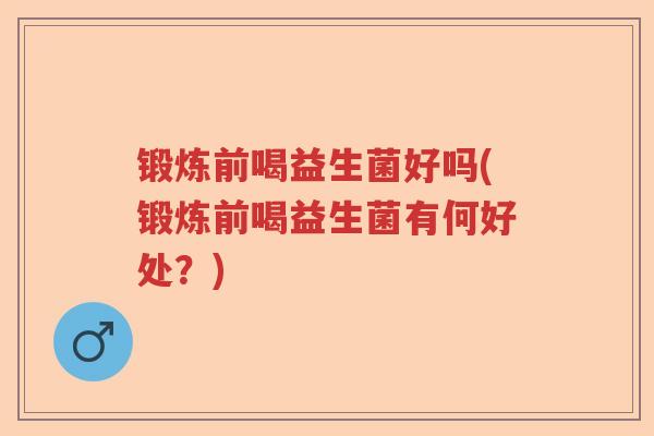 锻炼前喝益生菌好吗(锻炼前喝益生菌有何好处?) 锻炼前喝益生菌好吗(锻炼前喝益生菌有何好处?)