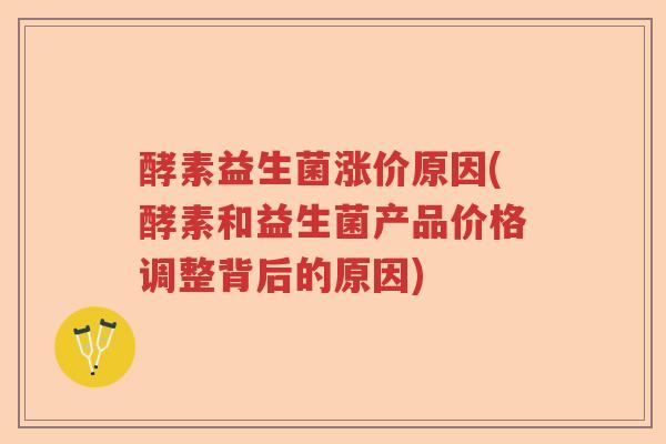 酵素益生菌涨价原因(酵素和益生菌产品价格调整背后的原因) 酵素益生菌涨价原因(酵素和益生菌产品价格调整背后的原因)