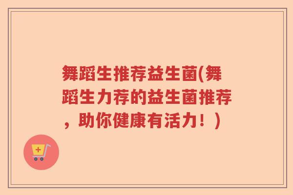 舞蹈生推荐益生菌(舞蹈生力荐的益生菌推荐,助你健康有活力!) 舞蹈生推荐益生菌(舞蹈生力荐的益生菌推荐,助你健康有活力!)