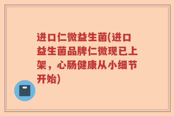 进口仁微益生菌(进口益生菌品牌仁微现已上架,心肠健康从小细节开始) 进口仁微益生菌(进口益生菌品牌仁微现已上架,心肠健康从小细节开始)