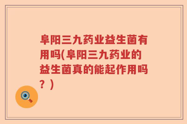 阜阳三九药业益生菌有用吗(阜阳三九药业的益生菌真的能起作用吗?) 阜阳三九药业益生菌有用吗(阜阳三九药业的益生菌真的能起作用吗?)