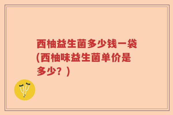 西柚益生菌多少钱一袋(西柚味益生菌单价是多少?) 西柚益生菌多少钱一袋(西柚味益生菌单价是多少?)