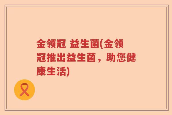 金领冠 益生菌(金领冠推出益生菌,助您健康生活) 金领冠 益生菌(金领冠推出益生菌,助您健康生活)