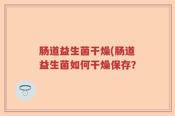 肠道益生菌干燥(肠道益生菌如何干燥保存? 肠道益生菌干燥(肠道益生菌如何干燥保存?