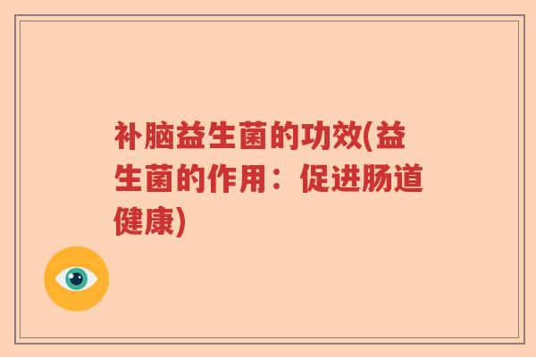 补脑益生菌的功效(益生菌的作用:促进肠道健康) 补脑益生菌的功效(益生菌的作用:促进肠道健康)