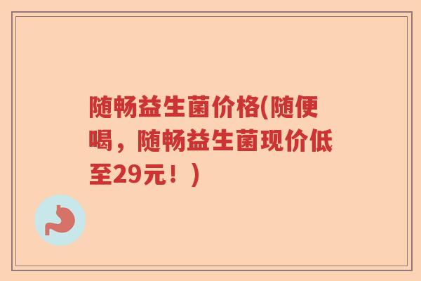 随畅益生菌价格(随便喝，随畅益生菌现价低至29元！)