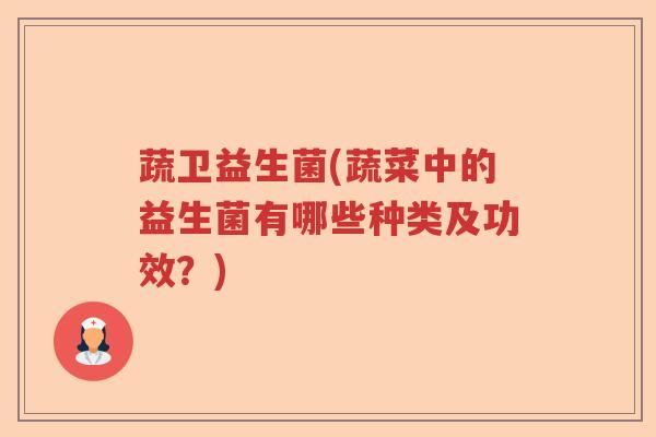 蔬卫益生菌(蔬菜中的益生菌有哪些种类及功效?) 蔬卫益生菌(蔬菜中的益生菌有哪些种类及功效?)