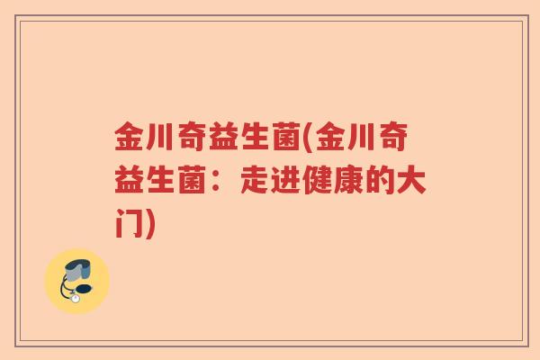 金川奇益生菌(金川奇益生菌:走进健康的大门) 金川奇益生菌(金川奇益生菌:走进健康的大门)