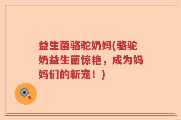 益生菌骆驼奶妈(骆驼奶益生菌惊艳,成为妈妈们的新宠!) 益生菌骆驼奶妈(骆驼奶益生菌惊艳,成为妈妈们的新宠!)